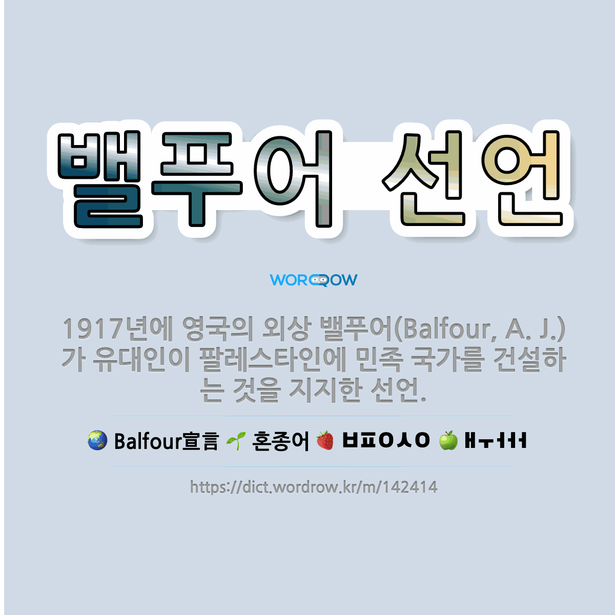 밸푸어 선언 Balfour宣言: 1917년에 영국의 외상 밸푸어(Balfour, A. J.)가 유대인이 팔레스타인에 민족 국가를 건설하는 것을 지지한 선언.