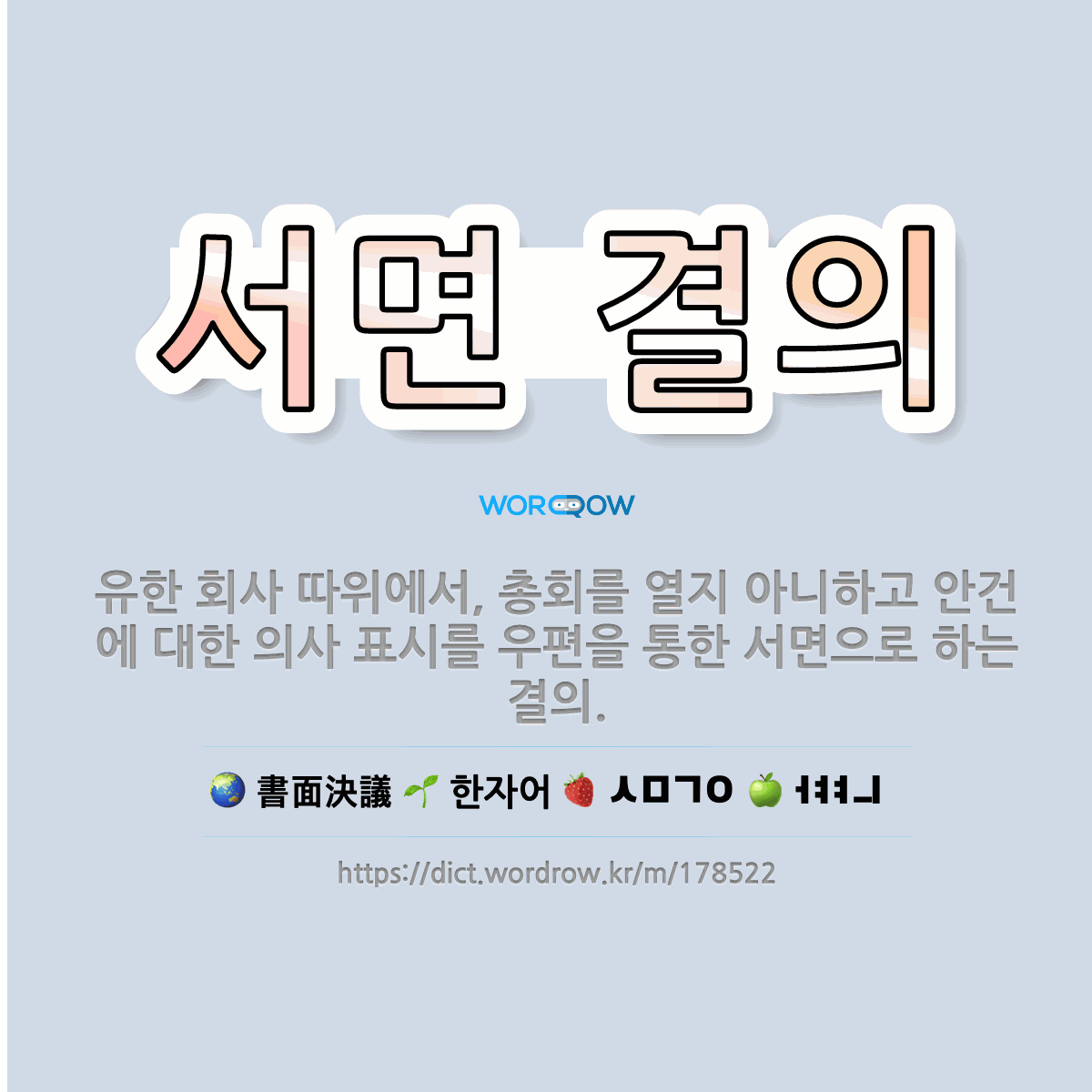 🌟서면 결의: 유한 회사 따위에서, 총회를 열지 아니하고 안건에 대한 의사 표시를 우편을 통한 서면으로 하... - 표준국어대사전