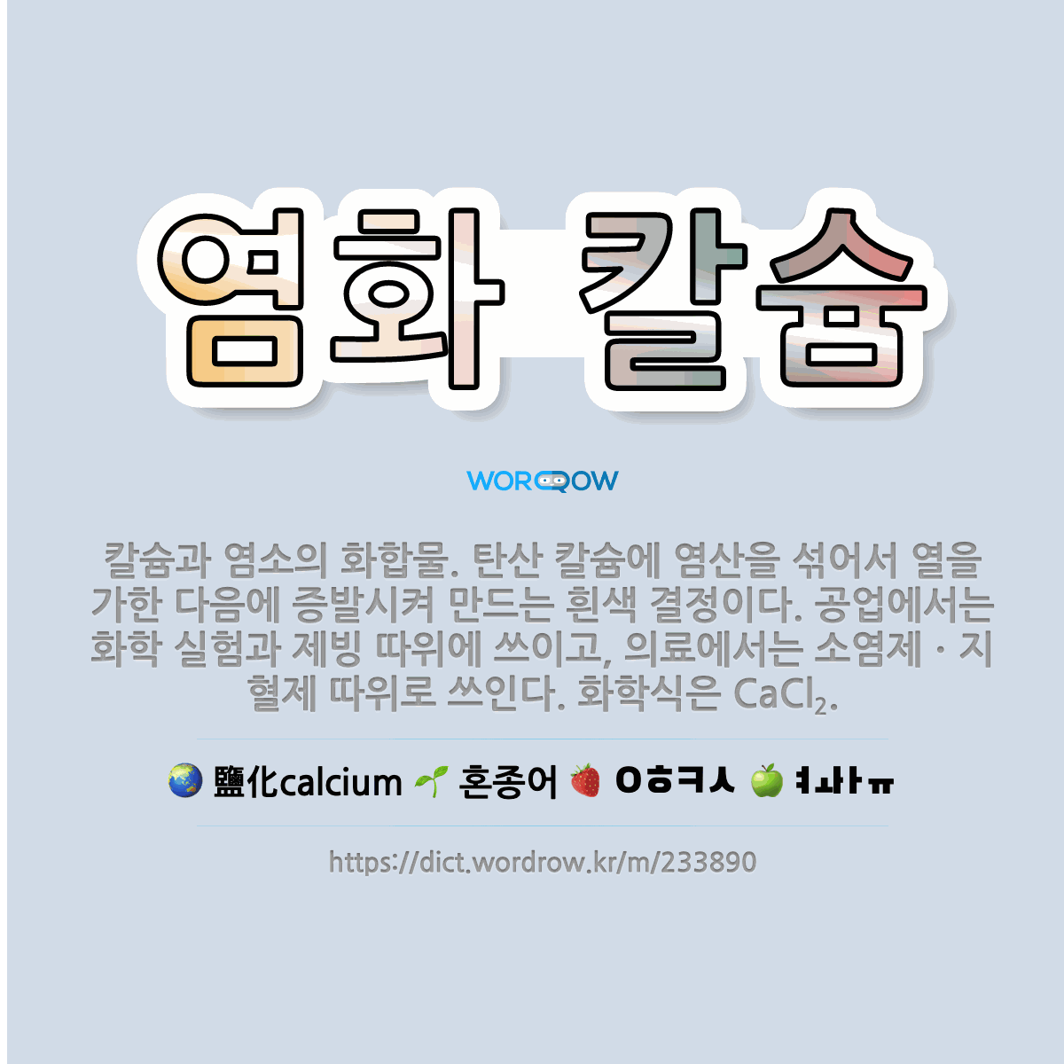 염화 칼슘 鹽化calcium: 칼슘과 염소의 화합물. 탄산 칼슘에 염산을 섞어서 열을 가한 다음에 증발시켜 만드는 흰색 결정이다. 공업에서는 화학 실험과 제빙 따위에 쓰이고, …