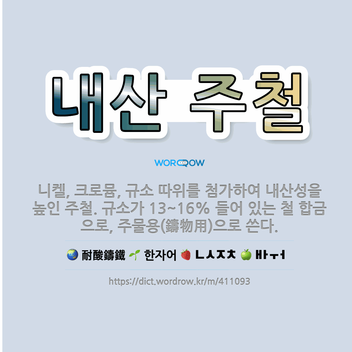 🌟내산 주철: 니켈, 크로뮴, 규소 따위를 첨가하여 내산성을 높인 주철. 규소가 13~16% 들어 있는 철... - 표준국어대사전