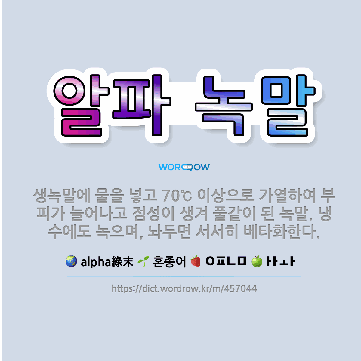 🌟알파 녹말: 생녹말에 물을 넣고 70℃ 이상으로 가열하여 부피가 늘어나고 점성이 생겨 풀같이 된 녹말. ... - 표준국어대사전