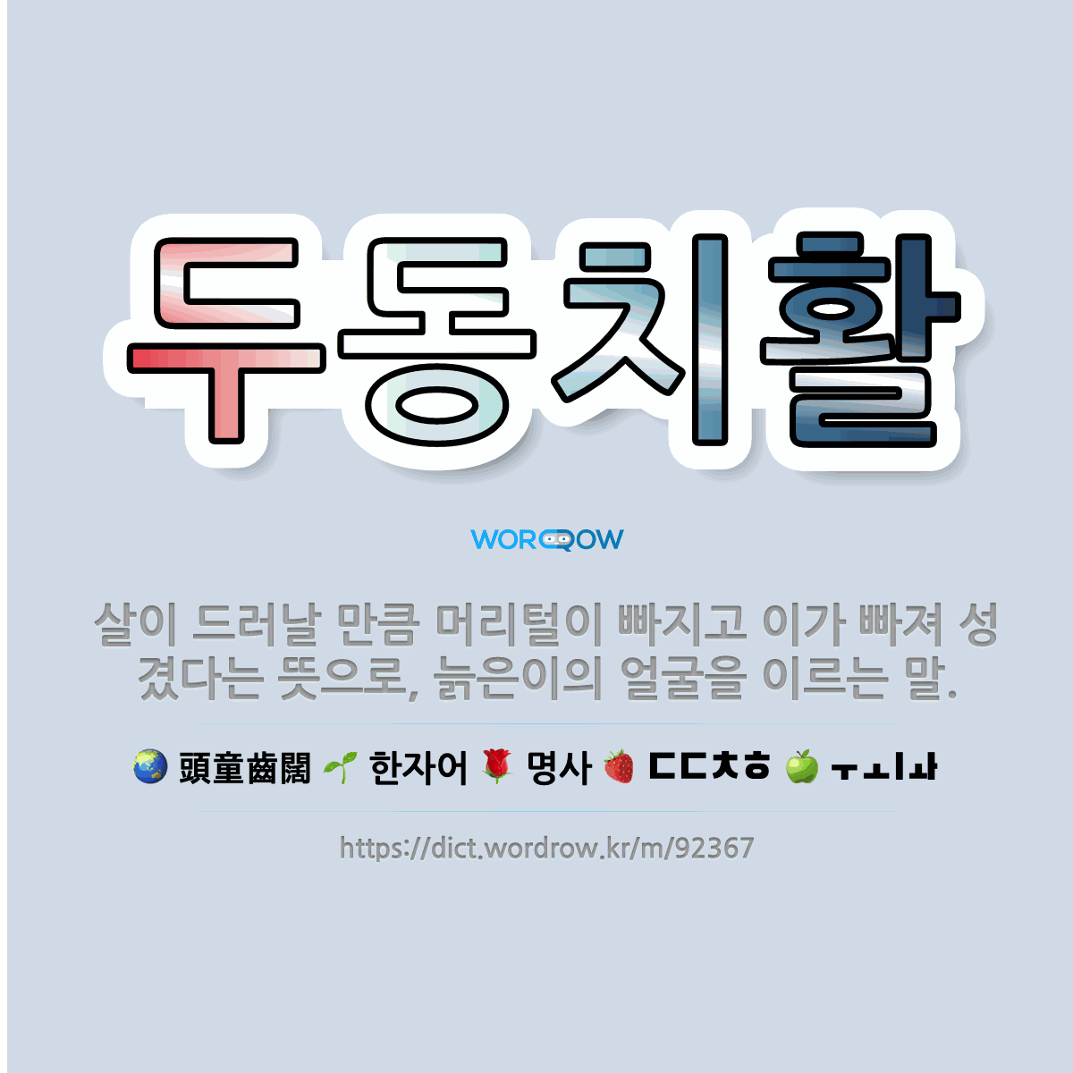 두동치활 頭童齒闊: 살이 드러날 만큼 머리털이 빠지고 이가 빠져 성겼다는 뜻으로, 늙은이의 얼굴을 이르는 말.